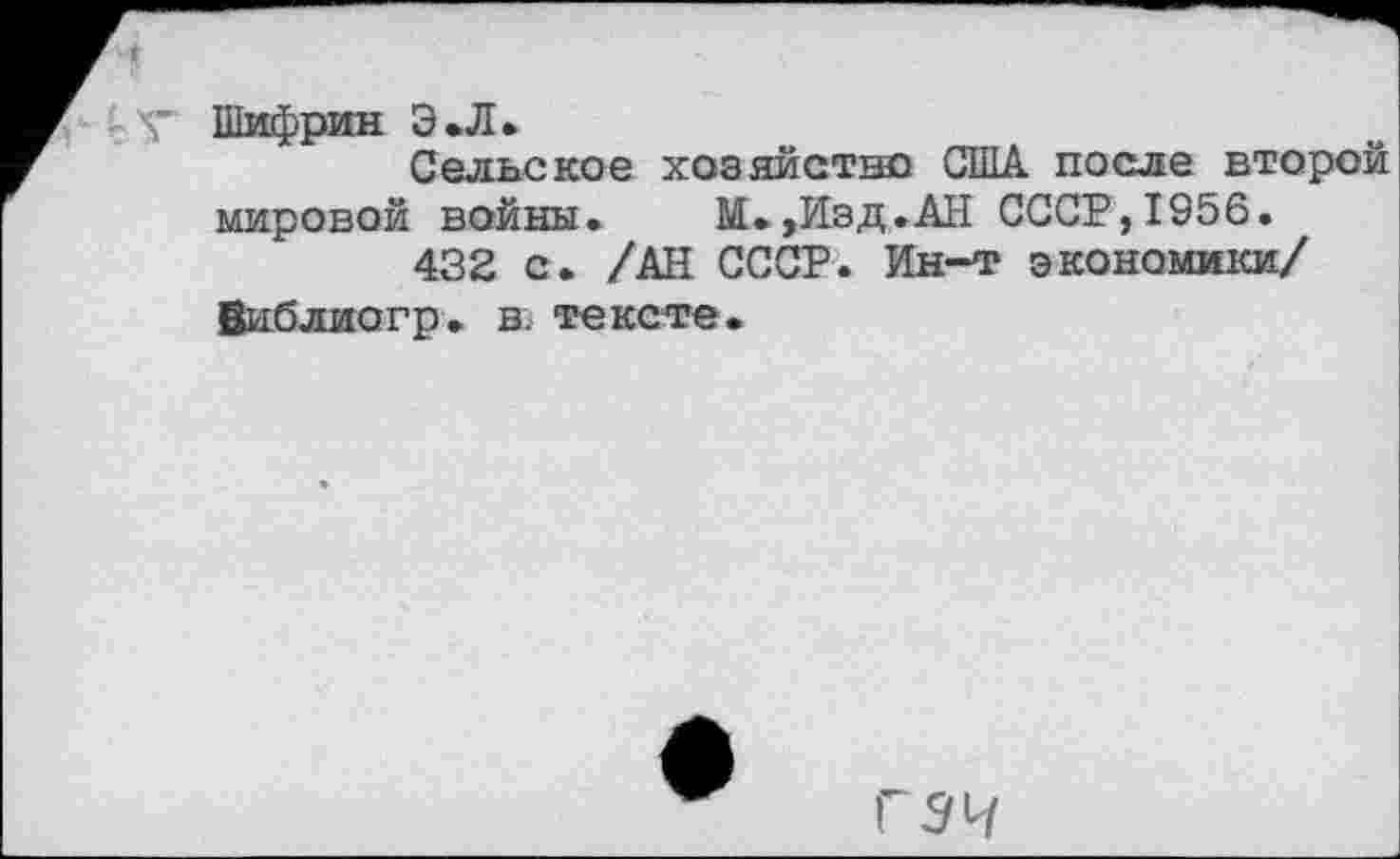 ﻿V Шифрин Э.Л.
Сельское хозяйство США после второй мировой войны.	М.,Изд. АН СССР,1956.
432 с. /АН СССР. Ин-т экономики/ Виблиогр. в. тексте.